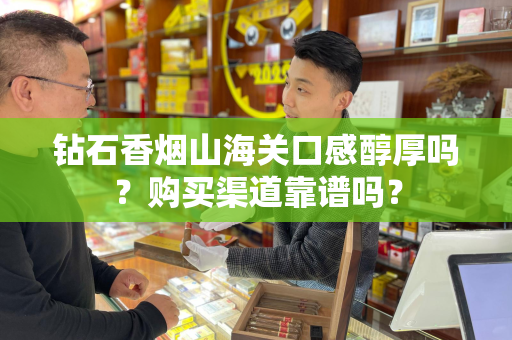 钻石香烟山海关口感醇厚吗？购买渠道靠谱吗？